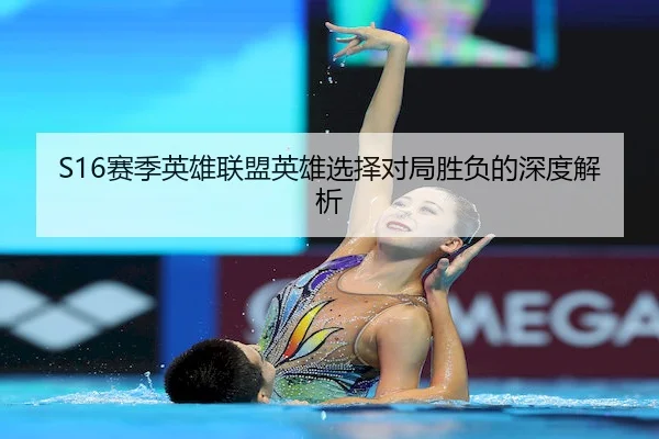 S16赛季英雄联盟英雄选择对局胜负的深度解析